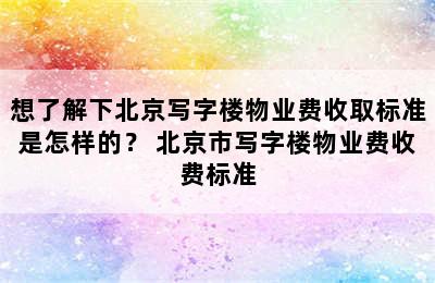 想了解下北京写字楼物业费收取标准是怎样的？ 北京市写字楼物业费收费标准